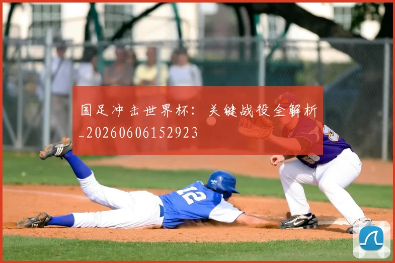 国足冲击世界杯：关键战役全解析_20260606152923