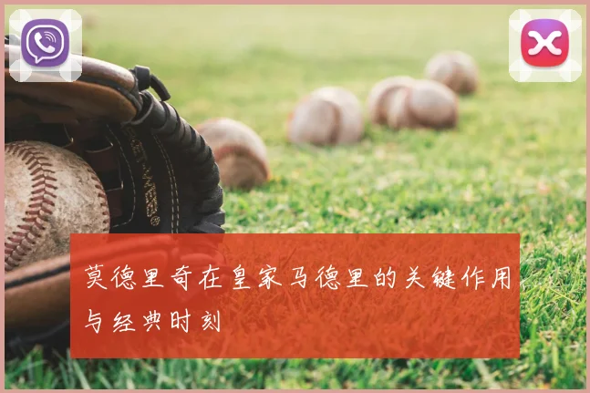 莫德里奇在皇家马德里的关键作用与经典时刻