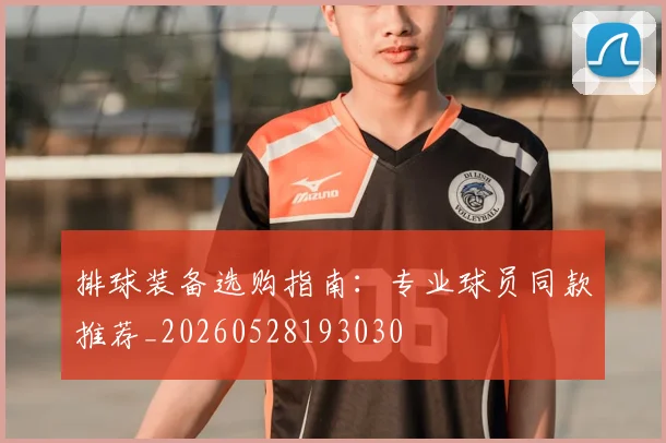 排球装备选购指南:专业球员同款推荐_20260528193030