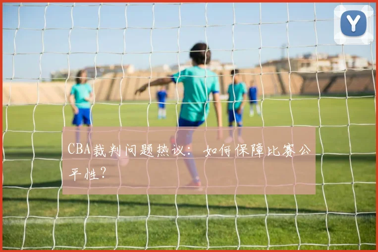 CBA裁判问题热议：如何保障比赛公平性？