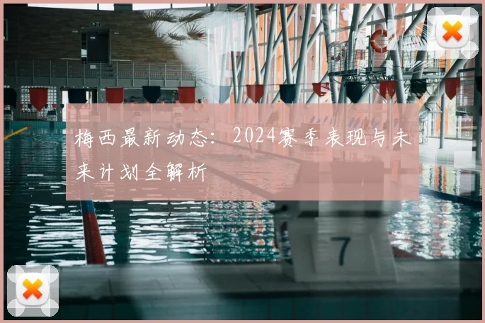 梅西最新动态:2024赛季表现与未来计划全解析