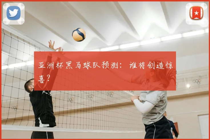 亚洲杯黑马球队预测:谁将创造惊喜?