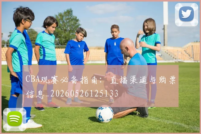 CBA观赛必备指南：直播渠道与购票信息_20260526125133