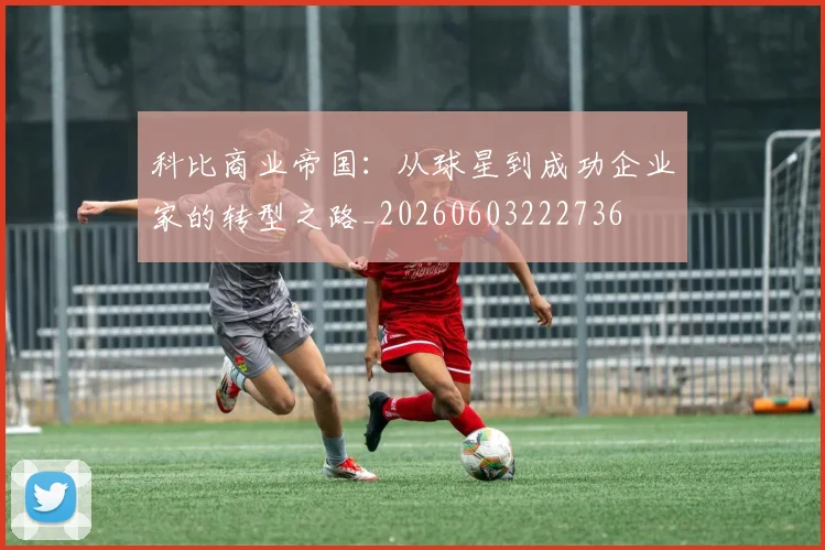 科比商业帝国:从球星到成功企业家的转型之路_20260603222736