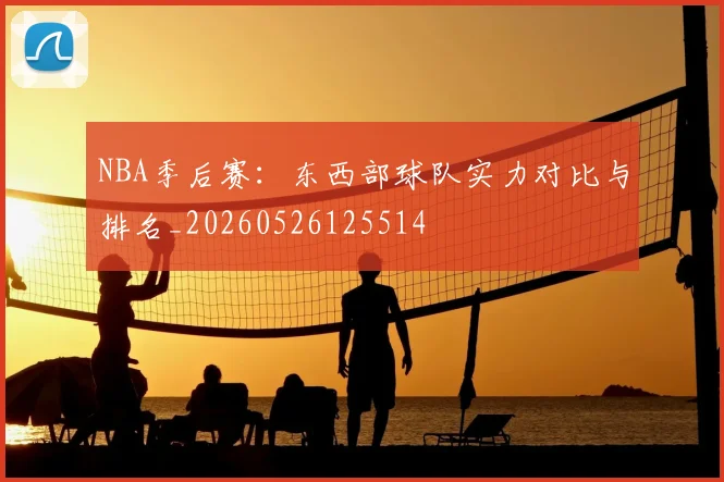 NBA季后赛:东西部球队实力对比与排名_20260526125514