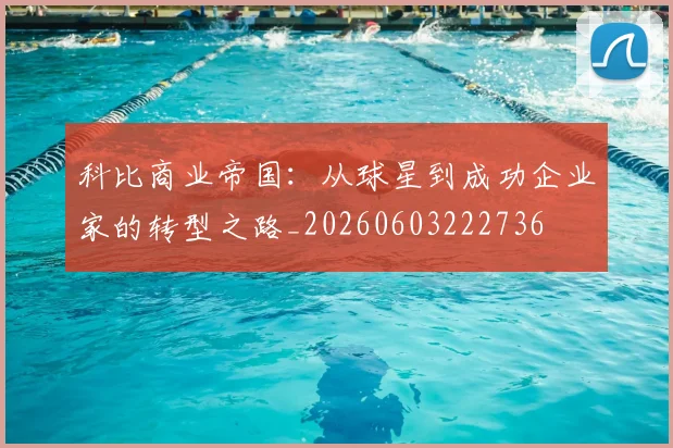 科比商业帝国：从球星到成功企业家的转型之路_20260603222736