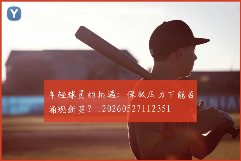 年轻球员的机遇：保级压力下能否涌现新星？_20260527112351