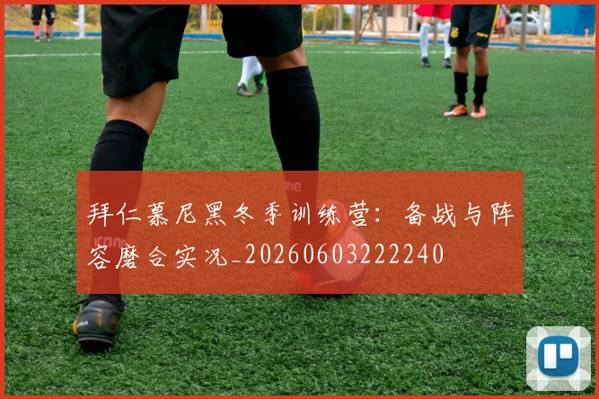 拜仁慕尼黑冬季训练营：备战与阵容磨合实况_20260603222240