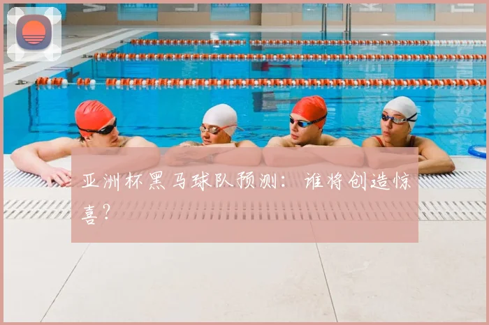 亚洲杯黑马球队预测：谁将创造惊喜？