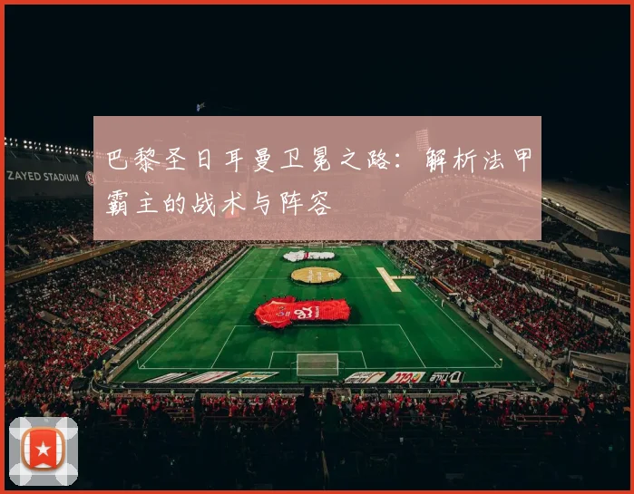 巴黎圣日耳曼卫冕之路：解析法甲霸主的战术与阵容