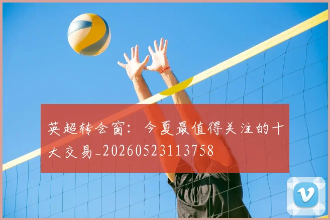 英超转会窗:今夏最值得关注的十大交易_20260523113758