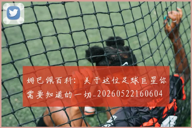 姆巴佩百科：关于这位足球巨星你需要知道的一切_20260522160604