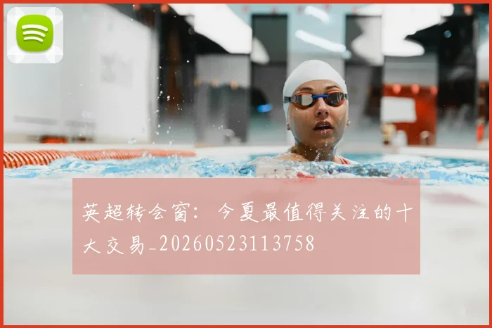 英超转会窗:今夏最值得关注的十大交易_20260523113758