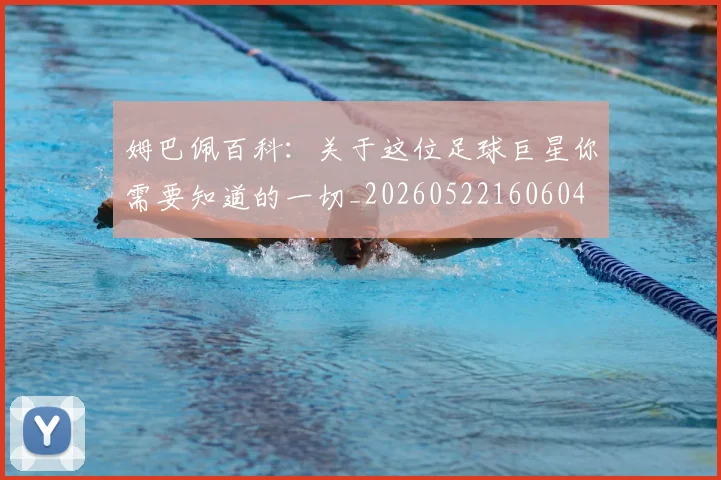 姆巴佩百科：关于这位足球巨星你需要知道的一切_20260522160604